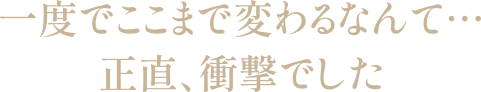 一度でここまで変わるなんて…正直、衝撃でした
